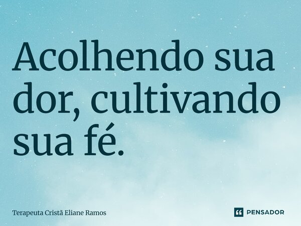 ⁠Acolhendo sua dor, cultivando sua fé.... Frase de Terapeuta Cristã Eliane Ramos.