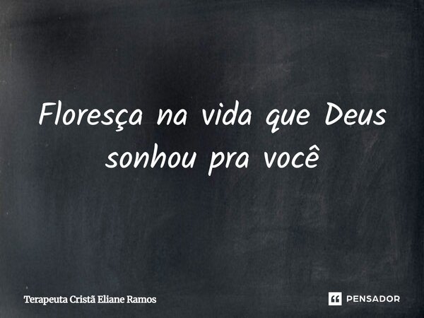 ⁠Floresça na vida que Deus sonhou pra você... Frase de Terapeuta Cristã Eliane Ramos.