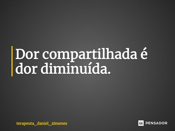 Dor compartilhada é dor diminuída.⁠... Frase de terapeuta_daniel_ximenes.