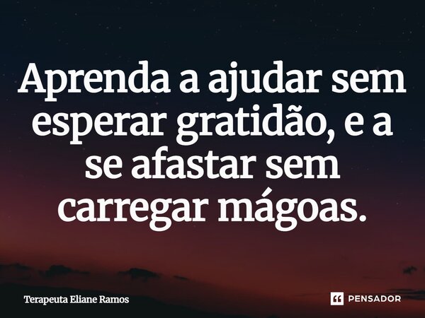 ⁠Aprenda a ajudar sem esperar gratidão, e a se afastar sem carregar mágoas.... Frase de Terapeuta Eliane Ramos.