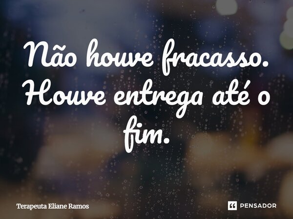 ⁠Não houve fracasso. Houve entrega até o fim.... Frase de Terapeuta Eliane Ramos.