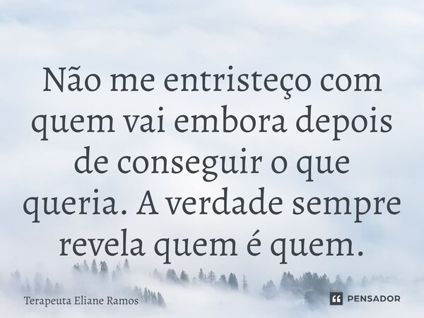 ⁠Não me entristeço com quem vai embora depois de conseguir o que queria. A verdade sempre revela quem é quem.... Frase de Terapeuta Eliane Ramos.