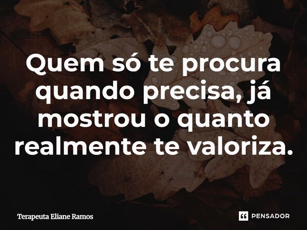 ⁠Quem só te procura quando precisa, já mostrou o quanto realmente te valoriza.... Frase de Terapeuta Eliane Ramos.