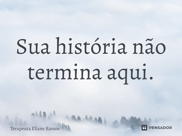 ⁠Sua história não termina aqui.... Frase de Terapeuta Eliane Ramos.