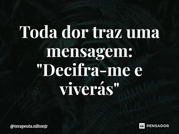 ⁠Toda dor traz uma mensagem: "Decifra-me e viverás"... Frase de terapeuta.niltonjr.