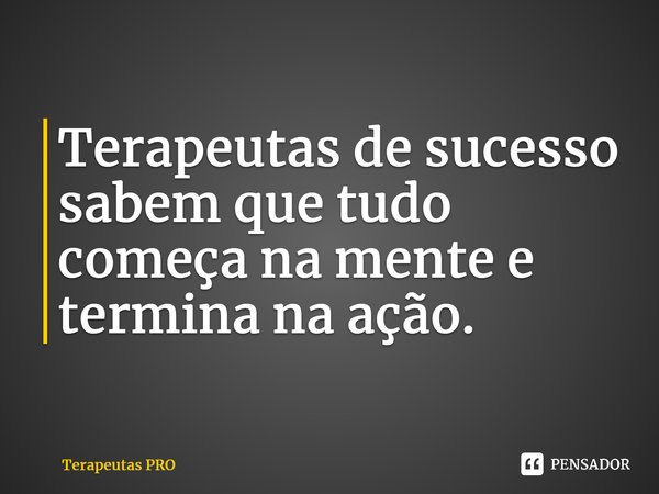⁠Terapeutas de sucesso sabem que tudo começa na mente e termina na ação.... Frase de Terapeutas PRO.