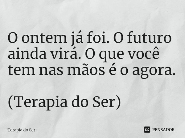 ⁠O ontem já foi. O futuro ainda virá. O que você tem nas mãos é o agora. (Terapia do Ser)... Frase de Terapia do Ser.