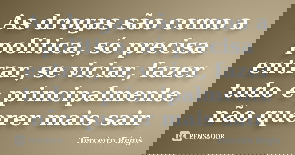 As drogas são como a politica, só precisa entrar, se viciar, fazer tudo e principalmente não querer mais sair... Frase de Terceiro Régis.