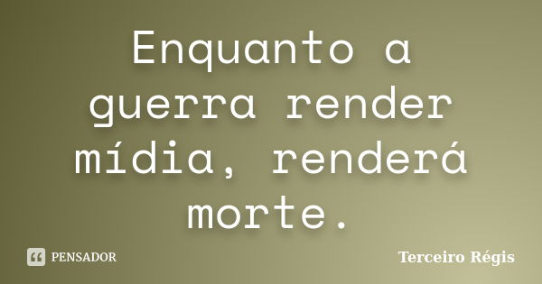 Enquanto a guerra render mídia, renderá morte.... Frase de Terceiro Régis.