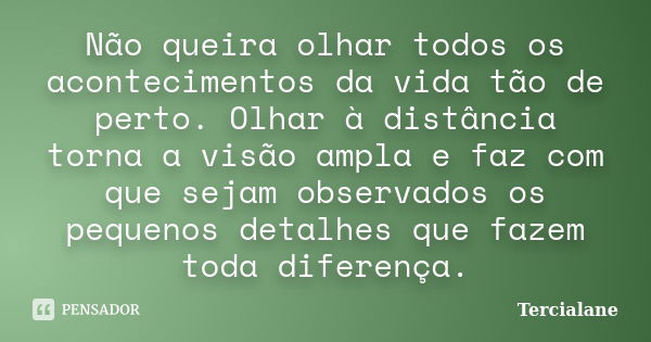 Não queira olhar todos os acontecimentos da vida tão de perto. Olhar à distância torna a visão ampla e faz com que sejam observados os pequenos detalhes que faz... Frase de Tercialane.