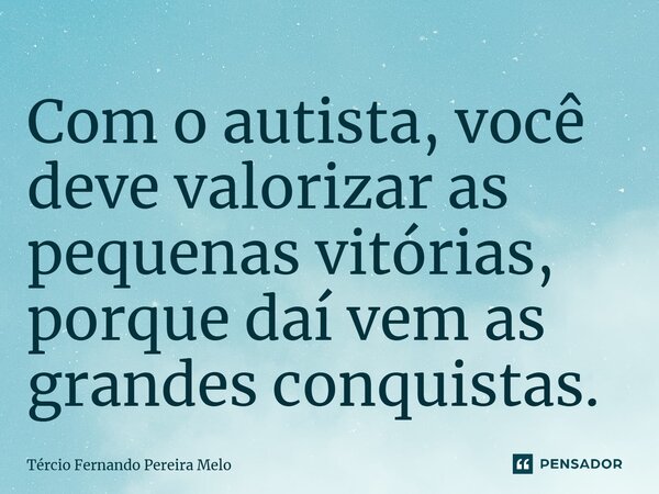 ⁠Com o autista, você deve valorizar as pequenas vitórias, porque daí vem as grandes conquistas.... Frase de Tércio Fernando Pereira Melo.