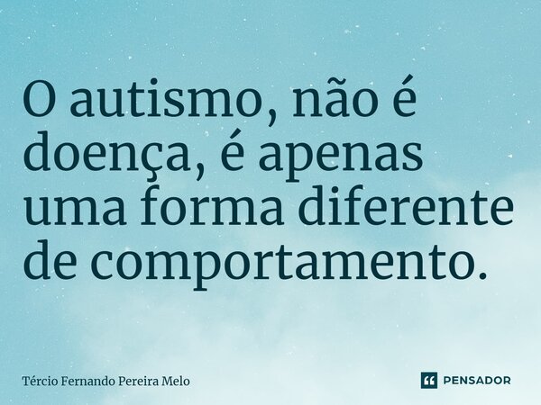 ⁠O autismo, não é doença, é apenas uma forma diferente de comportamento.... Frase de Tércio Fernando Pereira Melo.
