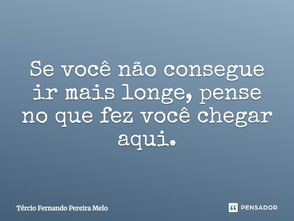 ⁠Se você não consegue ir mais longe, pense no que fez você chegar aqui.... Frase de Tércio Fernando Pereira Melo.