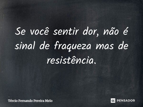 ⁠Se você sentir dor, não é sinal de fraqueza mas de resistência.... Frase de Tércio Fernando Pereira Melo.