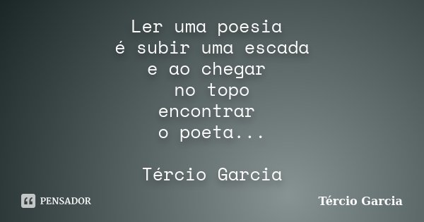 Ler uma poesia é subir uma escada e ao chegar no topo encontrar o poeta... Tércio Garcia... Frase de Tércio Garcia.