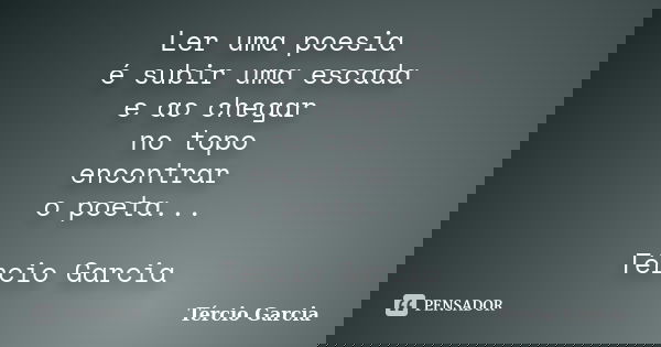 Ler uma poesia é subir uma escada e ao chegar no topo encontrar o poeta... Tércio Garcia... Frase de Tércio Garcia.
