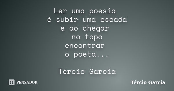 Ler uma poesia é subir uma escada e ao chegar no topo encontrar o poeta... Tércio Garcia... Frase de Tércio Garcia.