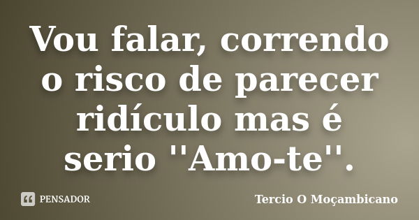 Vou falar, correndo o risco de parecer ridículo mas é serio ''Amo-te''.... Frase de Tercio O Moçambicano.