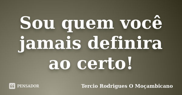 Sou quem você jamais definira ao certo!... Frase de Tercio Rodrigues O Moçambicano.