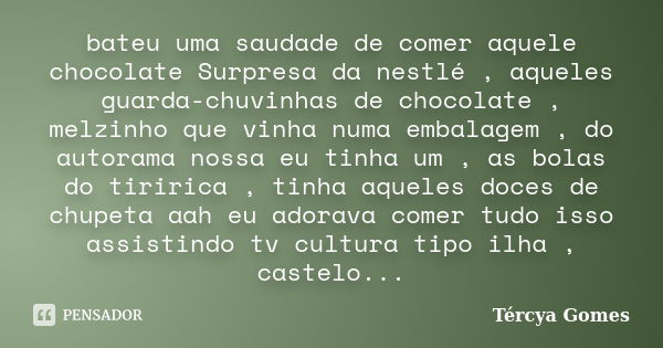 bateu uma saudade de comer aquele chocolate Surpresa da nestlé , aqueles guarda-chuvinhas de chocolate , melzinho que vinha numa embalagem , do autorama nossa e... Frase de Tércya Gomes.