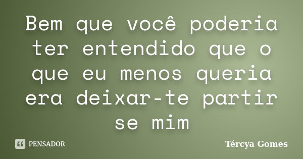 Bem que você poderia ter entendido que o que eu menos queria era deixar-te partir se mim... Frase de Tércya Gomes.