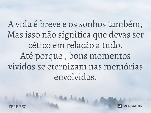 ⁠A vida é breve e os sonhos também, Mas isso não significa que devas ser cético em relação a tudo. Até porque , bons momentos vividosse eternizam nas memórias e... Frase de TERE BEZ.