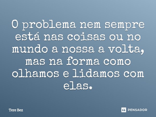 ⁠O problema nem sempre está nas coisas ou no mundo a nossa a volta, mas na forma como olhamos e lidamos com elas.... Frase de TERE BEZ.