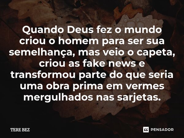 ⁠Quando Deus fez o mundo criou o homem para ser sua semelhança, mas veio o capeta, criou as fake news e transformou parte do que seria uma obra prima em vermes ... Frase de TERE BEZ.