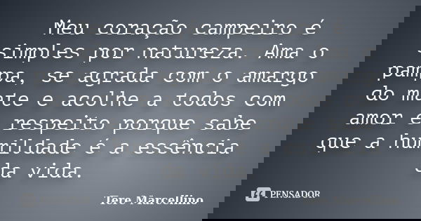 Meu coração campeiro é simples por natureza. Ama o pampa, se agrada com o amargo do mate e acolhe a todos com amor e respeito porque sabe que a humildade é a es... Frase de Tere Marcellino.