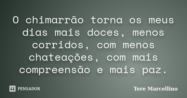 O chimarrão torna os meus dias mais doces, menos corridos, com menos chateações, com mais compreensão e mais paz.... Frase de Tere Marcellino.