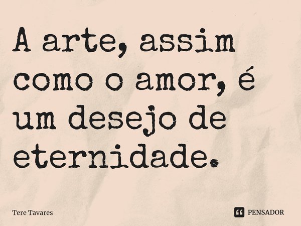 ⁠A arte, assim como o amor, é um desejo de eternidade.... Frase de Tere Tavares.