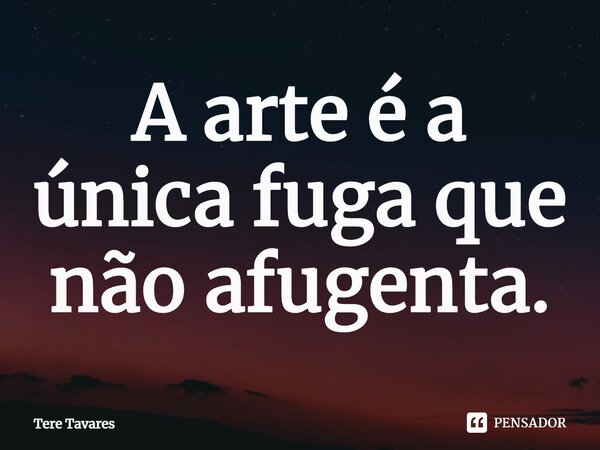 ⁠A arte é a única fuga que não afugenta.... Frase de Tere Tavares.