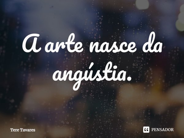 ⁠A arte nasce da angústia.... Frase de Tere Tavares.