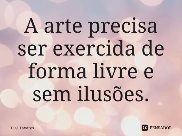 ⁠A arte precisa ser exercida de forma livre e sem ilusões.... Frase de Tere Tavares.