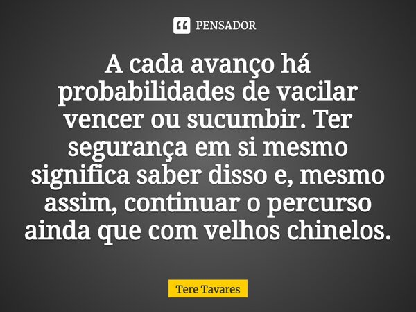 ⁠A cada avanço há probabilidades de vacilar vencer ou sucumbir. Ter segurança em si mesmo significa saber disso e, mesmo assim, continuar o percurso ainda que c... Frase de Tere Tavares.