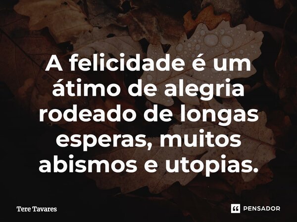 ⁠A felicidade é um átimo de alegria rodeado de longas esperas, muitos abismos e utopias.... Frase de Tere Tavares.