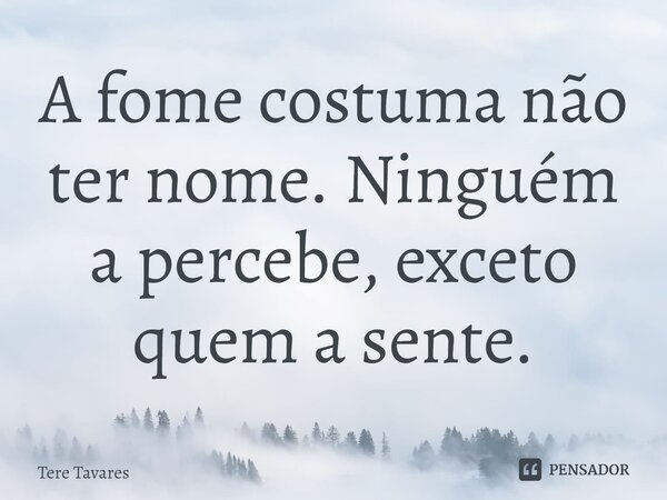 ⁠A fome costuma não ter nome. Ninguém a percebe, exceto quem a sente.... Frase de Tere Tavares.