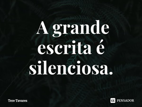 ⁠ A grande escrita é silenciosa.... Frase de Tere Tavares.