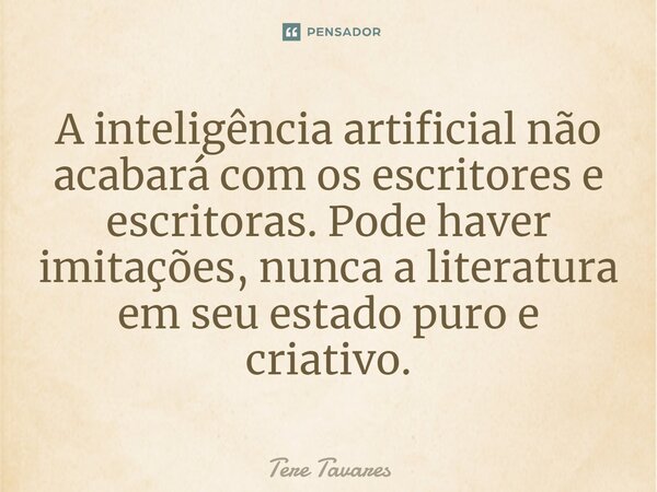 ⁠A inteligência artificial não acabará com os escritores e escritoras. Pode haver imitações, nunca a literatura em seu estado puro e criativo.... Frase de Tere Tavares.