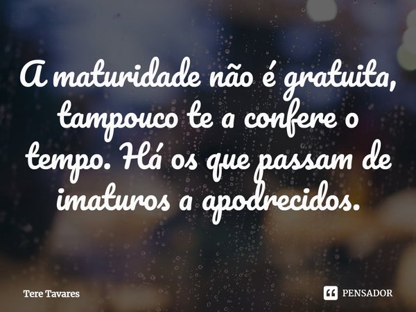 ⁠A maturidade não é gratuita, tampouco te a confere o tempo. Há os que passam de imaturos a apodrecidos.... Frase de Tere Tavares.