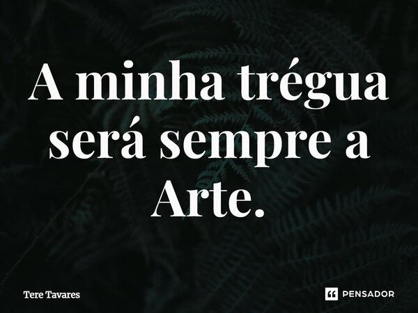 ⁠A minha trégua será sempre a Arte.... Frase de Tere Tavares.