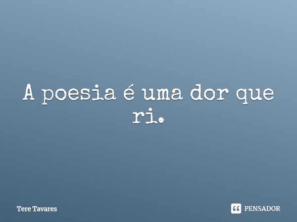 ⁠A poesia é uma dor que ri.... Frase de Tere Tavares.