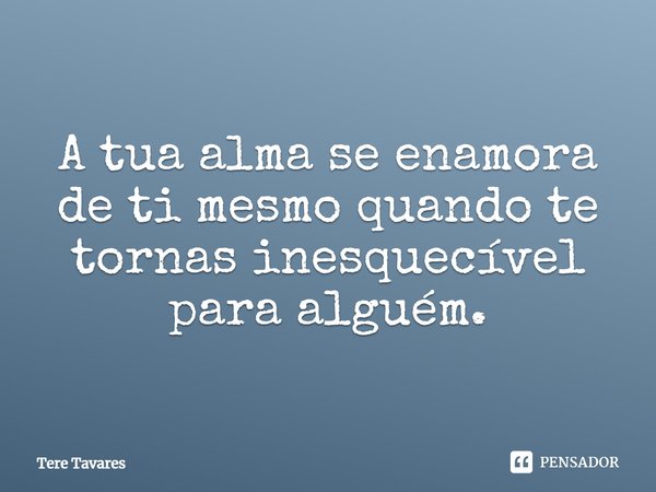 ⁠A tua alma se enamora de ti mesmo quando te tornas inesquecível para alguém.... Frase de Tere Tavares.