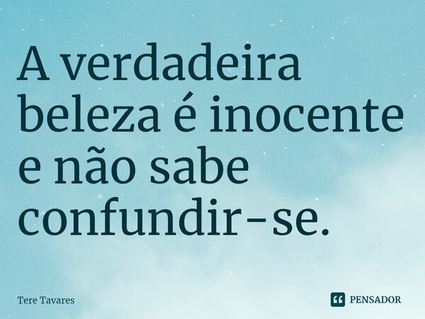 ⁠A verdadeira beleza é inocente e não sabe confundir-se.... Frase de Tere Tavares.