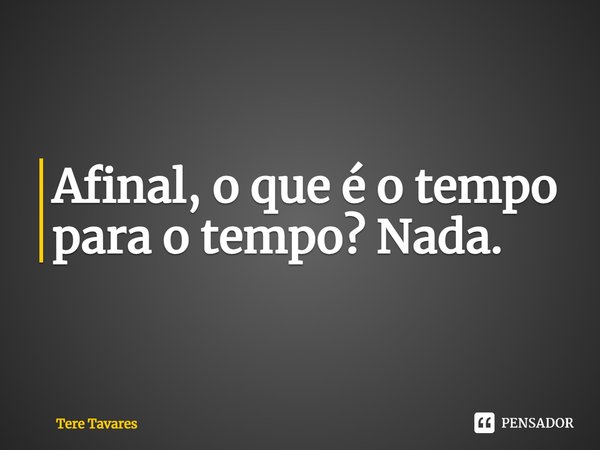 ⁠Afinal, o que é o tempo para o tempo? Nada.... Frase de Tere Tavares.
