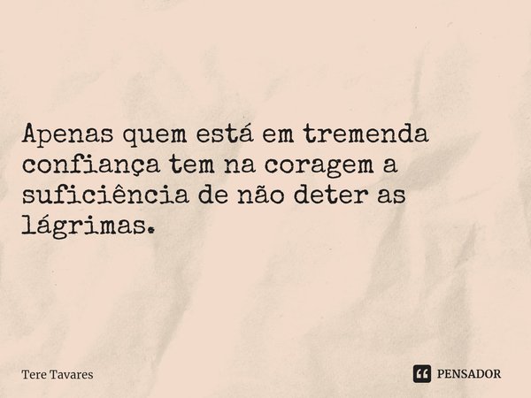 ⁠Apenas quem está em tremenda confiança tem na coragem a suficiência de não deter as lágrimas.... Frase de Tere Tavares.