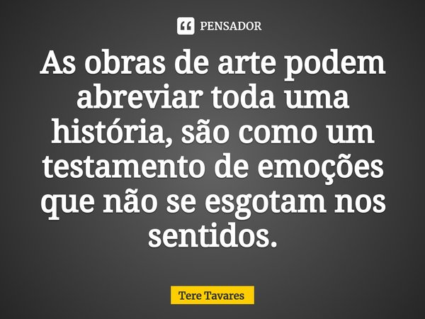 ⁠⁠As obras de arte podem abreviar toda uma história, são como um testamento de emoções que não se esgotam nos sentidos.... Frase de Tere Tavares.