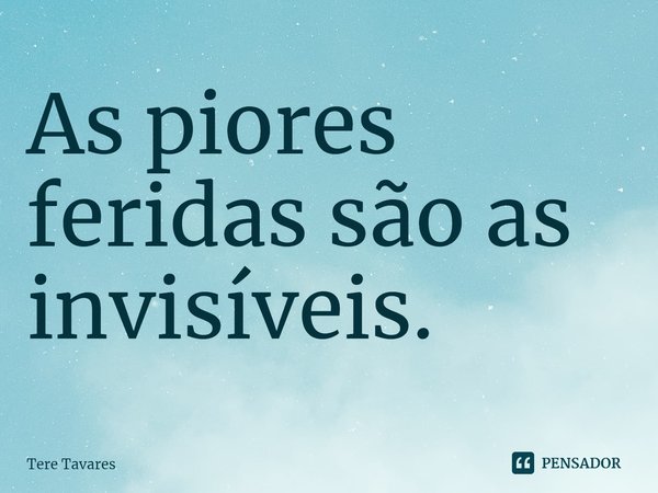 ⁠As piores feridas são as invisíveis.... Frase de Tere Tavares.