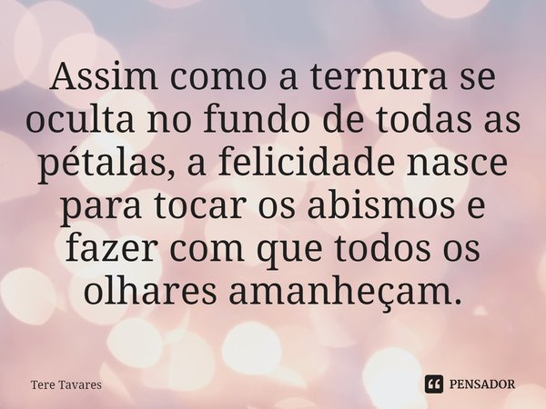 ⁠Assim como a ternura se oculta no fundo de todas as pétalas, a felicidade nasce para tocar os abismos e fazer com que todos os olhares amanheçam.... Frase de Tere Tavares.