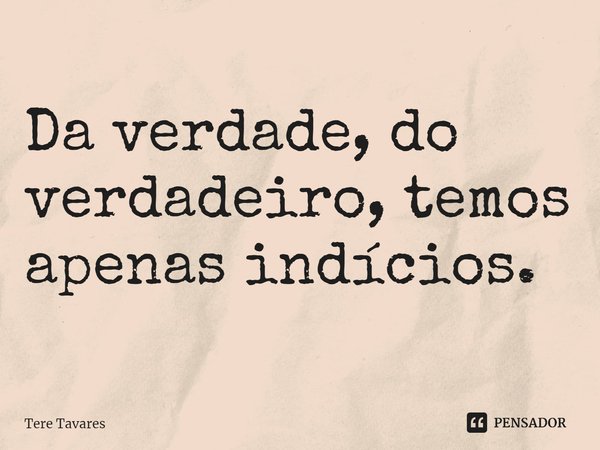 ⁠Da verdade, do verdadeiro, temos apenas indícios.... Frase de Tere Tavares.